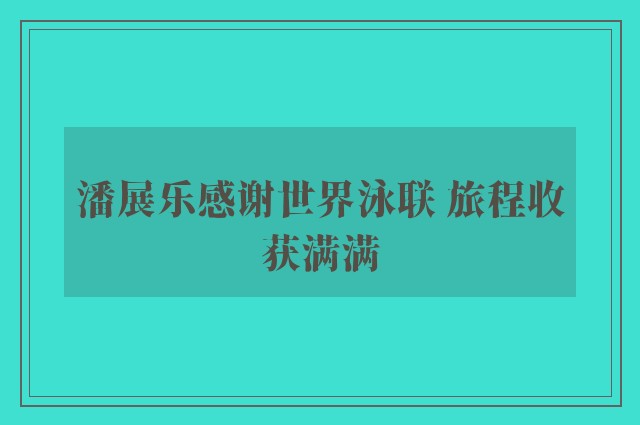 潘展乐感谢世界泳联 旅程收获满满