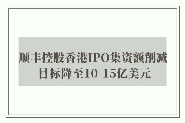 顺丰控股香港IPO集资额削减 目标降至10-15亿美元