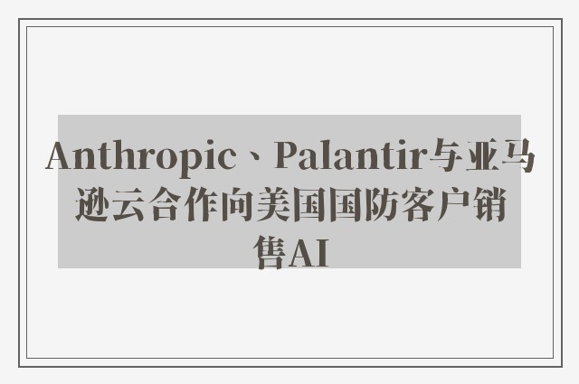 Anthropic、Palantir与亚马逊云合作向美国国防客户销售AI