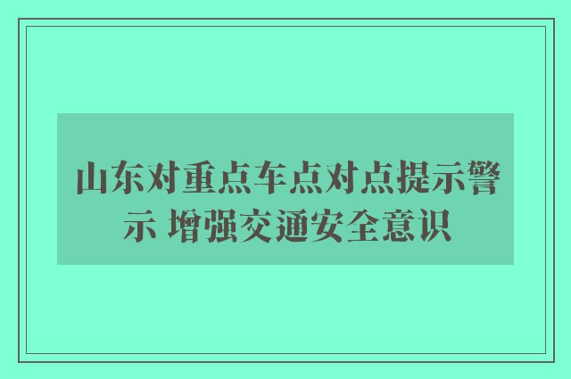 山东对重点车点对点提示警示 增强交通安全意识