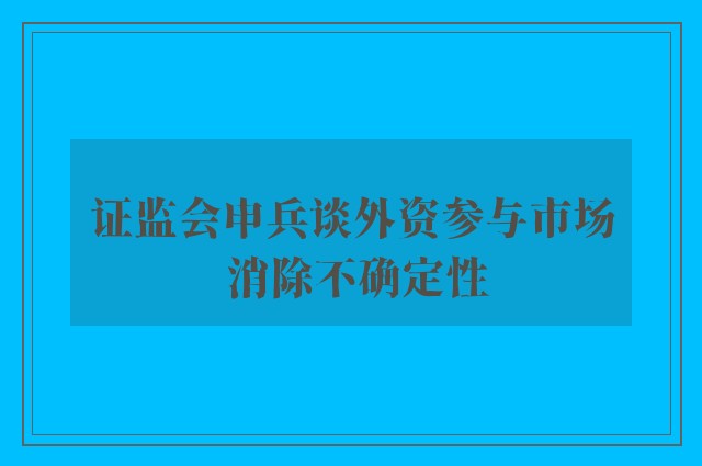 证监会申兵谈外资参与市场 消除不确定性