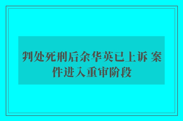 判处死刑后余华英已上诉 案件进入重审阶段