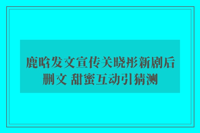 鹿晗发文宣传关晓彤新剧后删文 甜蜜互动引猜测