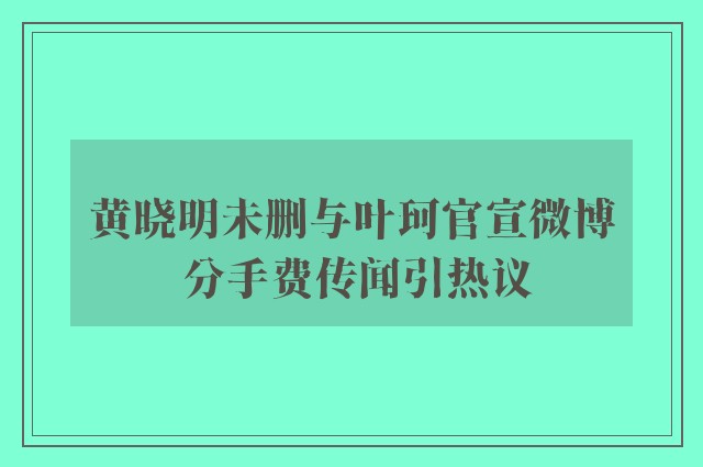 黄晓明未删与叶珂官宣微博 分手费传闻引热议