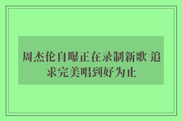 周杰伦自曝正在录制新歌 追求完美唱到好为止