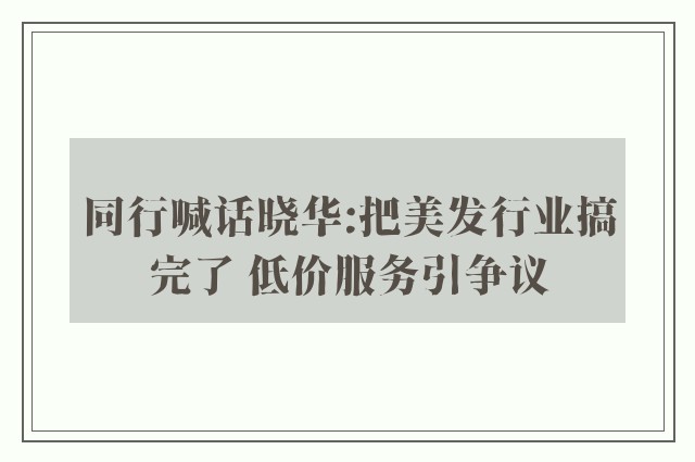 同行喊话晓华:把美发行业搞完了 低价服务引争议