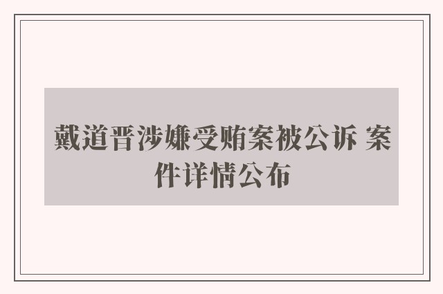 戴道晋涉嫌受贿案被公诉 案件详情公布