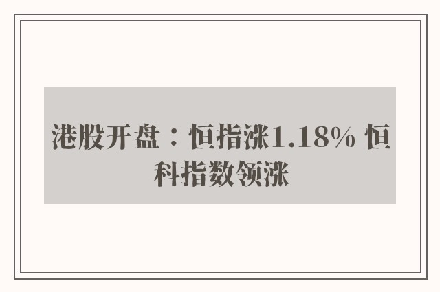 港股开盘：恒指涨1.18% 恒科指数领涨