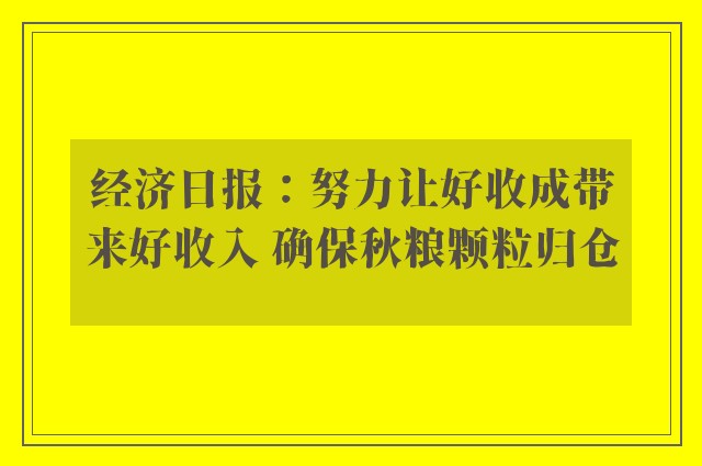 经济日报：努力让好收成带来好收入 确保秋粮颗粒归仓