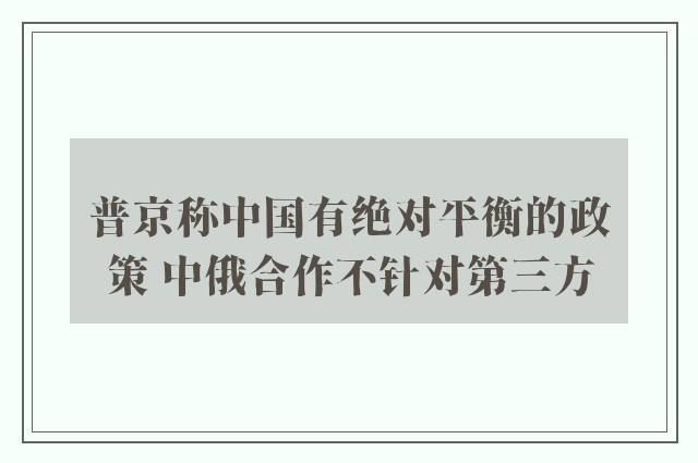 普京称中国有绝对平衡的政策 中俄合作不针对第三方