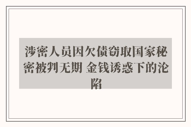 涉密人员因欠债窃取国家秘密被判无期 金钱诱惑下的沦陷