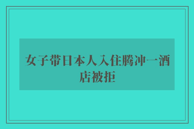 女子带日本人入住腾冲一酒店被拒