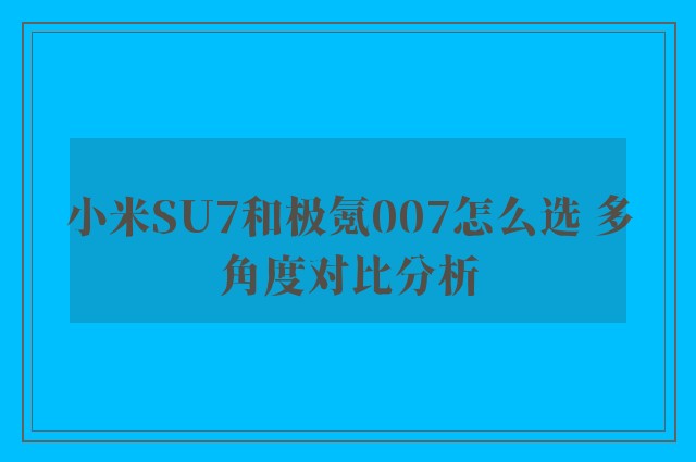 小米SU7和极氪007怎么选 多角度对比分析