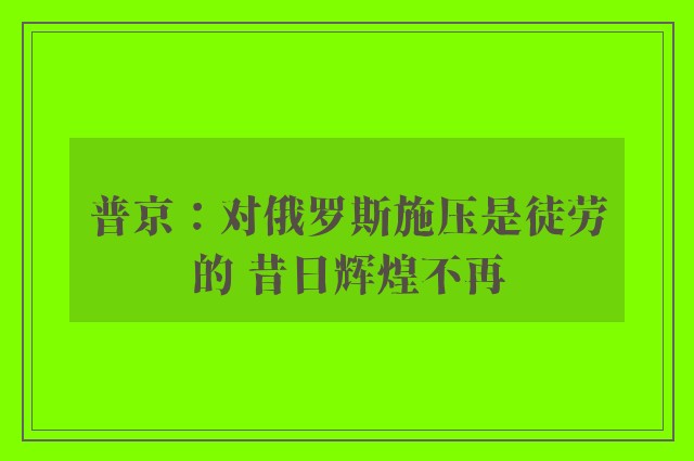 普京：对俄罗斯施压是徒劳的 昔日辉煌不再