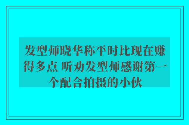 发型师晓华称平时比现在赚得多点 听劝发型师感谢第一个配合拍摄的小伙