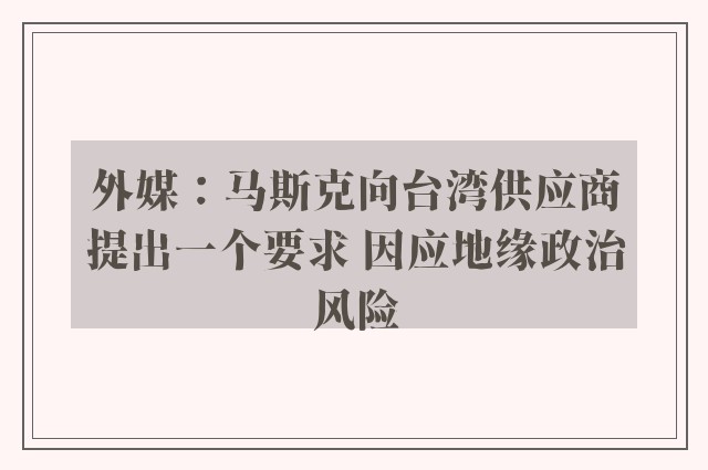 外媒：马斯克向台湾供应商提出一个要求 因应地缘政治风险