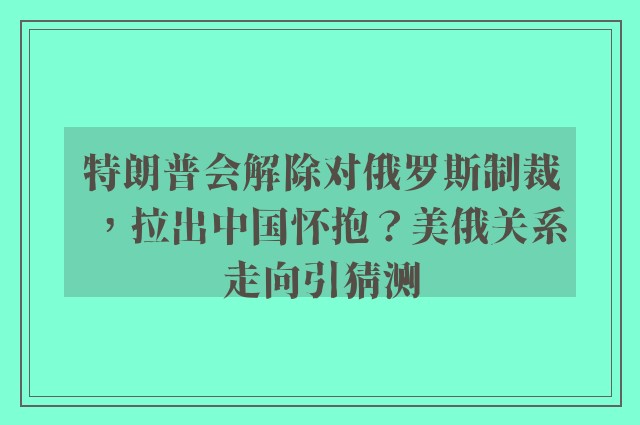 特朗普会解除对俄罗斯制裁，拉出中国怀抱？美俄关系走向引猜测