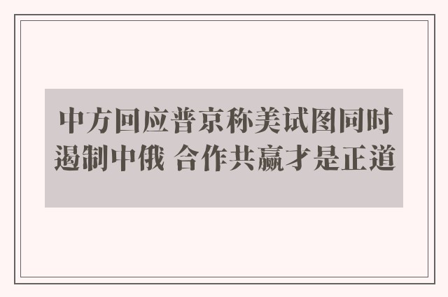 中方回应普京称美试图同时遏制中俄 合作共赢才是正道