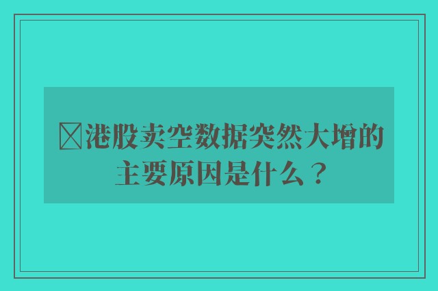 ‌港股卖空数据突然大增的主要原因是什么？