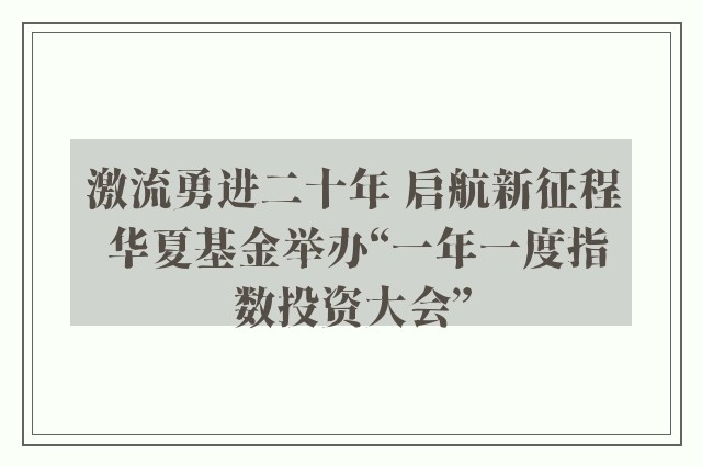 激流勇进二十年 启航新征程 华夏基金举办“一年一度指数投资大会”