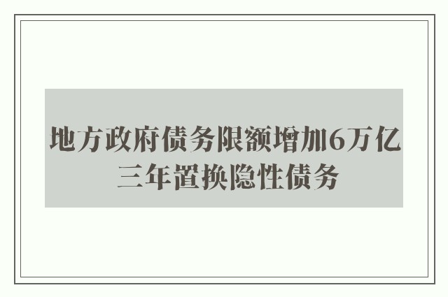 地方政府债务限额增加6万亿 三年置换隐性债务