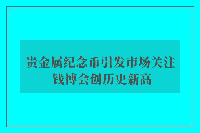 贵金属纪念币引发市场关注 钱博会创历史新高