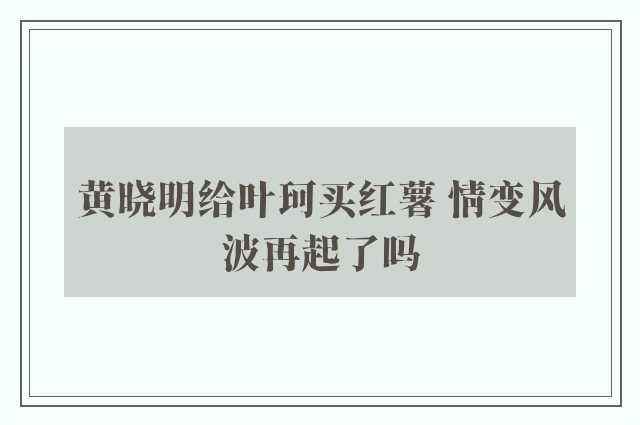 黄晓明给叶珂买红薯 情变风波再起了吗