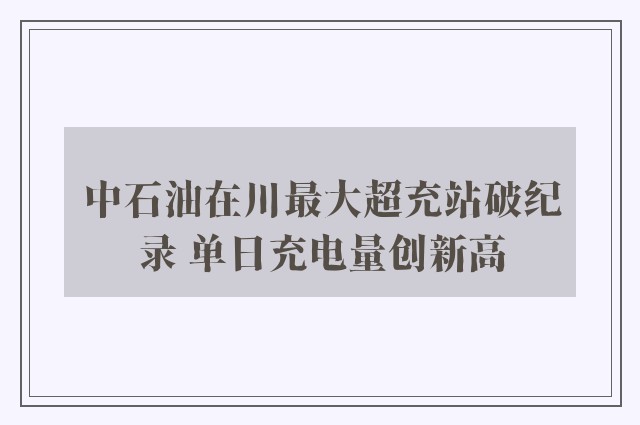 中石油在川最大超充站破纪录 单日充电量创新高