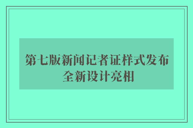 第七版新闻记者证样式发布 全新设计亮相