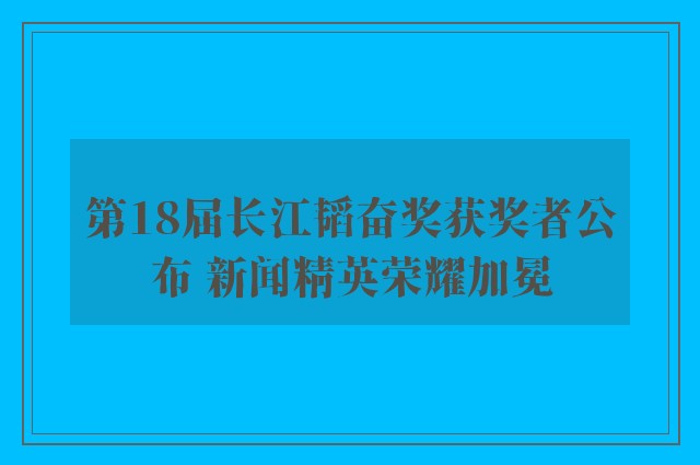 第18届长江韬奋奖获奖者公布 新闻精英荣耀加冕