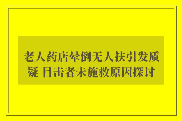 老人药店晕倒无人扶引发质疑 目击者未施救原因探讨