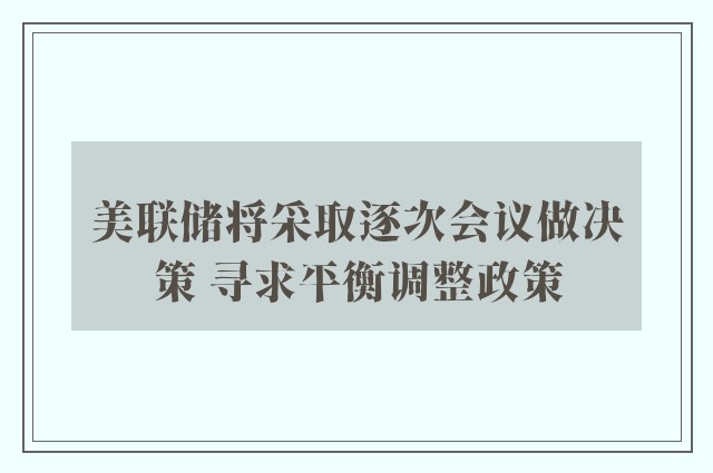 美联储将采取逐次会议做决策 寻求平衡调整政策