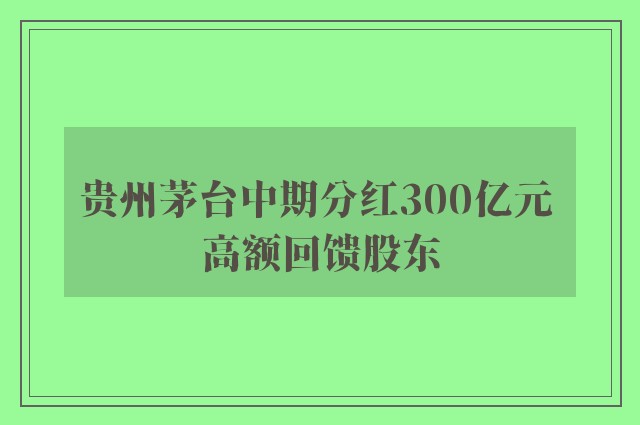 贵州茅台中期分红300亿元 高额回馈股东