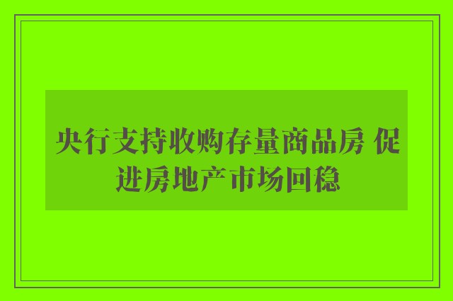 央行支持收购存量商品房 促进房地产市场回稳