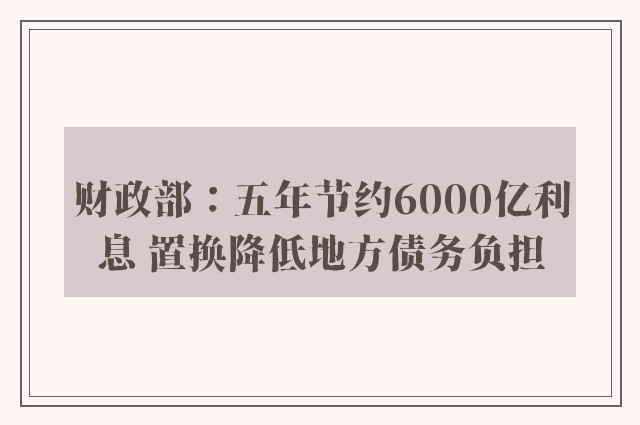 财政部：五年节约6000亿利息 置换降低地方债务负担