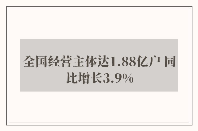 全国经营主体达1.88亿户 同比增长3.9%