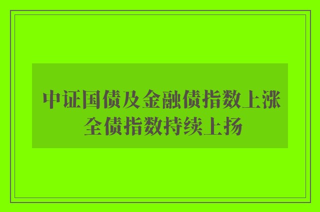 中证国债及金融债指数上涨 全债指数持续上扬