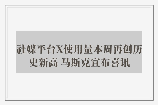 社媒平台X使用量本周再创历史新高 马斯克宣布喜讯