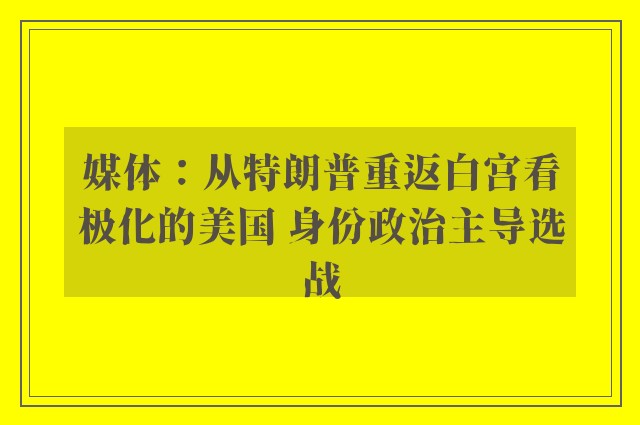 媒体：从特朗普重返白宫看极化的美国 身份政治主导选战