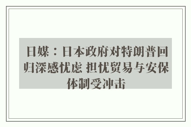 日媒：日本政府对特朗普回归深感忧虑 担忧贸易与安保体制受冲击