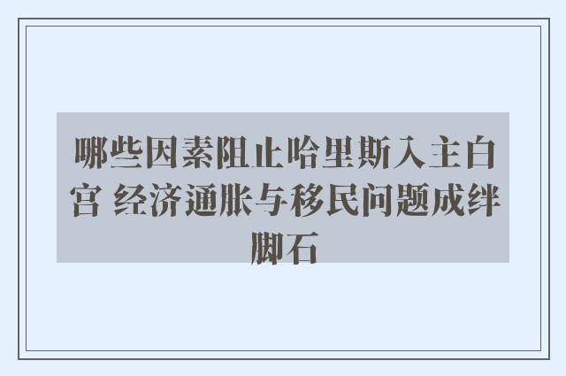 哪些因素阻止哈里斯入主白宫 经济通胀与移民问题成绊脚石