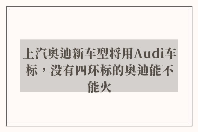 上汽奥迪新车型将用Audi车标，没有四环标的奥迪能不能火