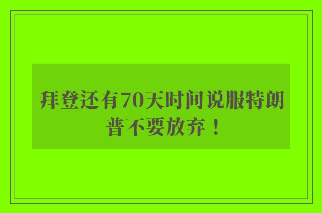 拜登还有70天时间说服特朗普不要放弃！