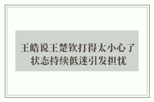 王皓说王楚钦打得太小心了 状态持续低迷引发担忧