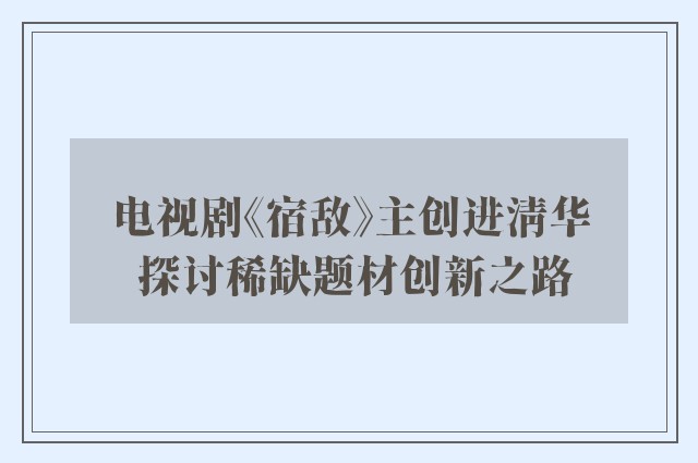 电视剧《宿敌》主创进清华 探讨稀缺题材创新之路