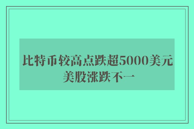 比特币较高点跌超5000美元 美股涨跌不一