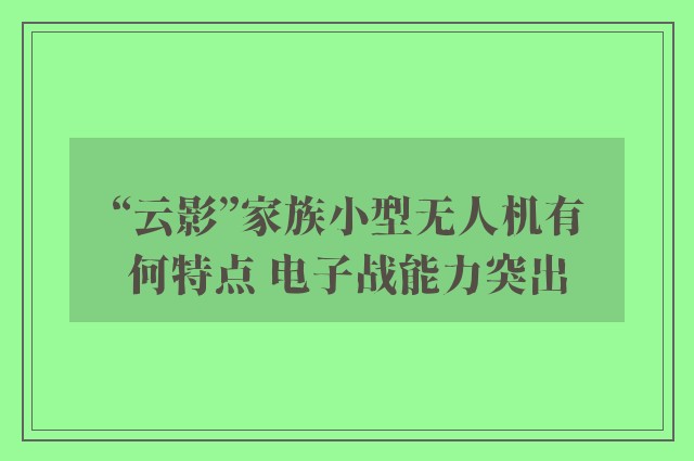 “云影”家族小型无人机有何特点 电子战能力突出