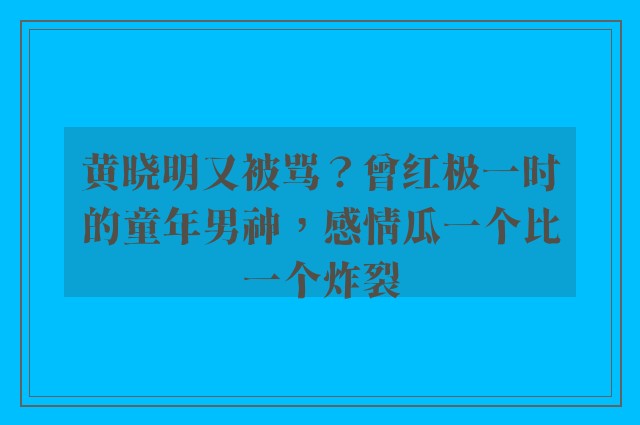 黄晓明又被骂？曾红极一时的童年男神，感情瓜一个比一个炸裂