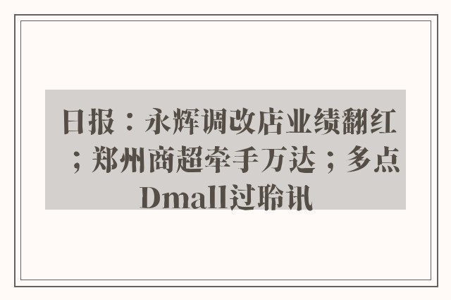 日报：永辉调改店业绩翻红；郑州商超牵手万达；多点Dmall过聆讯