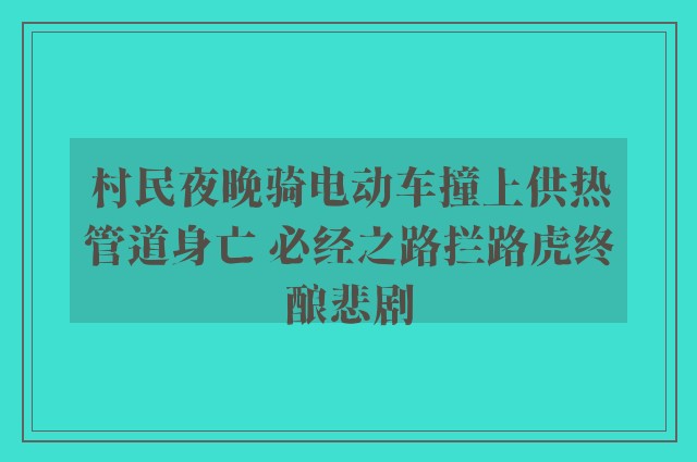 村民夜晚骑电动车撞上供热管道身亡 必经之路拦路虎终酿悲剧